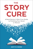 The Story Cure: A Book Doctor's Pain-Free Guide to Finishing Your Novel or Memoir, Moore, Dinty W.