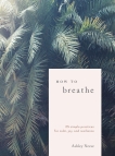 How to Breathe: 25 Simple Practices for Calm, Joy, and Resilience, Neese, Ashley