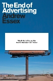 The End of Advertising: Why It Had to Die, and the Creative Resurrection to Come, Essex, Andrew