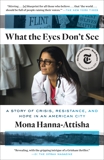 What the Eyes Don't See: A Story of Crisis, Resistance, and Hope in an American City, Hanna-Attisha, Mona