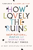 How Lovely the Ruins: Inspirational Poems and Words for Difficult Times, 