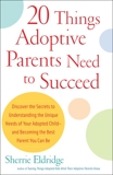 20 Things Adoptive Parents Need to Succeed: Discover the Secrets to Understanding the Unique Needs of Your Adopted Child-and Becoming the Best Parent You Can Be, Eldridge, Sherrie