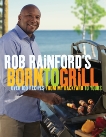 Rob Rainford's Born to Grill: Over 100 Recipes from My Backyard to Yours, Rainford, Rob