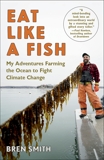 Eat Like a Fish: My Adventures Farming the Ocean to Fight Climate Change, Smith, Bren