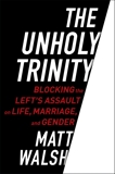 The Unholy Trinity: Blocking the Left's Assault on Life, Marriage, and Gender, Walsh, Matt