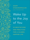 Wake Up to the Joy of You: 52 Meditations and Practices for a Calmer, Happier Life, Stassinopoulos, Agapi