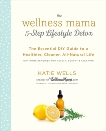 The Wellness Mama 5-Step Lifestyle Detox: The Essential DIY Guide to a Healthier, Cleaner, All-Natural Life, Wells, Katie