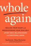 Whole Again: Healing Your Heart and Rediscovering Your True Self After Toxic Relationships and Emotional Abuse, MacKenzie, Jackson