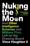 Nuking the Moon: And Other Intelligence Schemes and Military Plots Left on the Drawing Board, Houghton, Vince