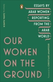 Our Women on the Ground: Essays by Arab Women Reporting from the Arab World, 