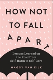 How Not to Fall Apart: Lessons Learned on the Road from Self-Harm to Self-Care, van Eijk, Maggy