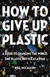 How to Give Up Plastic: A Guide to Changing the World, One Plastic Bottle at a Time, McCallum, Will