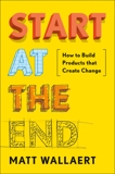 Start at the End: How to Build Products That Create Change, Wallaert, Matt