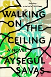 Walking on the Ceiling: A Novel, Savas, Aysegül