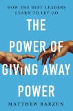 The Power of Giving Away Power: How the Best Leaders Learn to Let Go, Barzun, Matthew