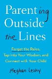 Parenting Outside the Lines: Forget the Rules, Tap into Your Wisdom, and Connect with Your Child, Leahy, Meghan