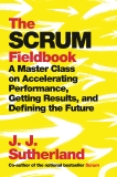 The Scrum Fieldbook: A Master Class on Accelerating Performance, Getting Results, and Defining  the Future, Sutherland, J.J.