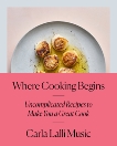 Where Cooking Begins: Uncomplicated Recipes to Make You a Great Cook: A Cookbook, Lalli Music, Carla