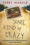 Some Kind of Crazy: An Unforgettable Story of Profound Brokenness and Breathtaking Grace, Wardle, Terry