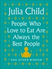 People Who Love to Eat Are Always the Best People: And Other Wisdom, Child, Julia