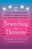 Bewitching the Elements: A Guide to Empowering Yourself Through Earth, Air, Fire, Water, and Spirit, Herstik, Gabriela