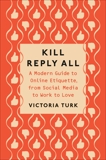 Kill Reply All: A Modern Guide to Online Etiquette, from Social Media to Work to Love, Turk, Victoria