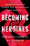 Becoming Heroines: Unleashing Our Power for Revolution and Rebirth, McLaughlin, Elizabeth Cronise