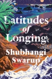 Latitudes of Longing: A Novel, Swarup, Shubhangi