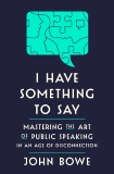 I Have Something to Say: Mastering the Art of Public Speaking in an Age of Disconnection, Bowe, John