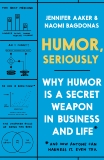 Humor, Seriously: Why Humor Is a Secret Weapon in Business and Life (And how anyone can harness it. Even you.), Aaker, Jennifer & Bagdonas, Naomi