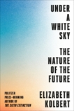 Under a White Sky: The Nature of the Future, Kolbert, Elizabeth