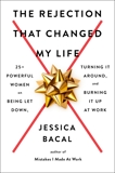 The Rejection That Changed My Life: 25+ Powerful Women on Being Let Down, Turning It Around, and Burning It Up at Work, Bacal, Jessica