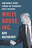 White House Inc.: How Donald Trump Turned the Presidency into a Business, Alexander, Dan