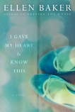 I Gave My Heart to Know This: A Novel, Baker, Ellen