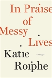 In Praise of Messy Lives: Essays, Roiphe, Katie