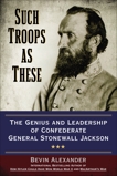 Such Troops as These: The Genius and Leadership of Confederate General Stonewall Jackson, Alexander, Bevin