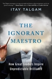 The Ignorant Maestro: How Great Leaders Inspire Unpredictable Brilliance, Talgam, Itay