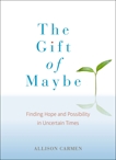 The Gift of Maybe: Finding Hope and Possibility in Uncertain Times, Carmen, Allison