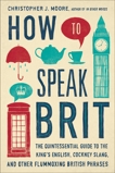 How to Speak Brit: The Quintessential Guide to the King's English, Cockney Slang, and Other Flummoxing British Phrases, Moore, Christopher J.