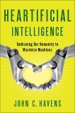 Heartificial Intelligence: Embracing Our Humanity to Maximize Machines, Havens, John