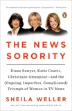 The News Sorority: Diane Sawyer, Katie Couric, Christiane Amanpour-and the (Ongoing, Imperfect, Complicated) Triumph of Women in TV News, Weller, Sheila