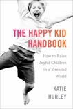 The Happy Kid Handbook: How to Raise Joyful Children in a Stressful World, Hurley, Katie