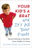 Your Kid's a Brat and It's All Your Fault: Nip the Attitude in the Bud--from Toddler to Tween, Glickman, Elaine Rose