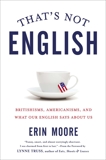 That's Not English: Britishisms, Americanisms, and What Our English Says About Us, Moore, Erin