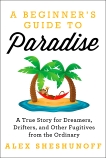 A Beginner's Guide to Paradise: A True Story for Dreamers, Drifters, and Other Fugitives from the Ordinary, Sheshunoff, Alex