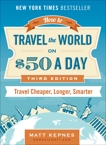 How to Travel the World on $50 a Day: Third Edition: Travel Cheaper, Longer, Smarter, Kepnes, Matt