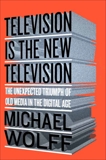 Television Is the New Television: The Unexpected Triumph of Old Media in the Digital Age, Wolff, Michael
