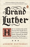 Brand Luther: How an Unheralded Monk Turned His Small Town into a Center of Publishing, Made Himself the Most Famous Man in Europe--and Started the Protestant Reformation, Pettegree, Andrew
