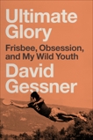 Ultimate Glory: Frisbee, Obsession, and My Wild Youth, Gessner, David