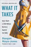 What It Takes: How I Built a $100 Million Business Against the Odds, Moya-Jones, Raegan